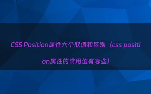 CSS Position属性六个取值和区别（css position属性的常用值有哪些）
