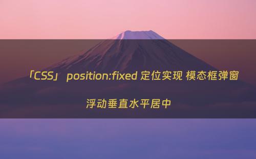 「CSS」 position:fixed 定位实现 模态框弹窗浮动垂直水平居中