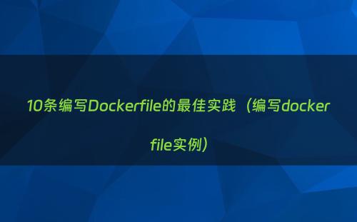10条编写Dockerfile的最佳实践（编写dockerfile实例）