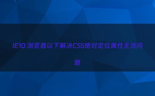 IE10 浏览器以下解决CSS绝对定位属性无效问题