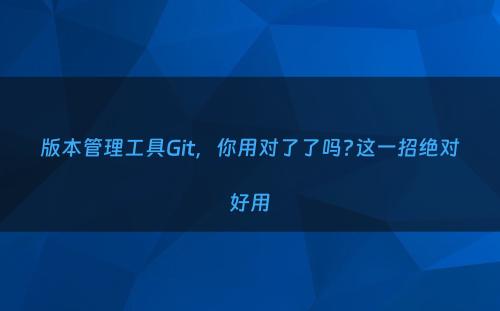 版本管理工具Git，你用对了了吗?这一招绝对好用