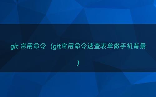 git 常用命令（git常用命令速查表单做手机背景）