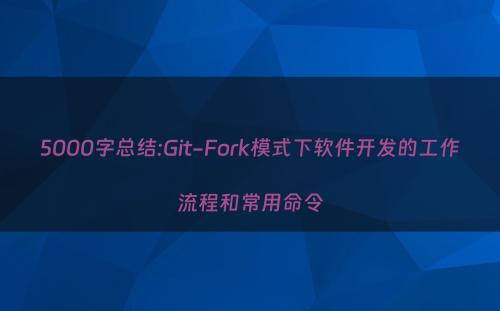 5000字总结:Git-Fork模式下软件开发的工作流程和常用命令