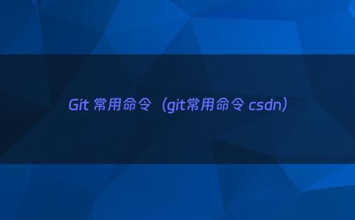 Git 常用命令（git常用命令 csdn）