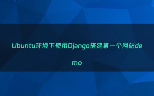 Ubuntu环境下使用Django搭建第一个网站demo