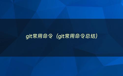 git常用命令（git常用命令总结）