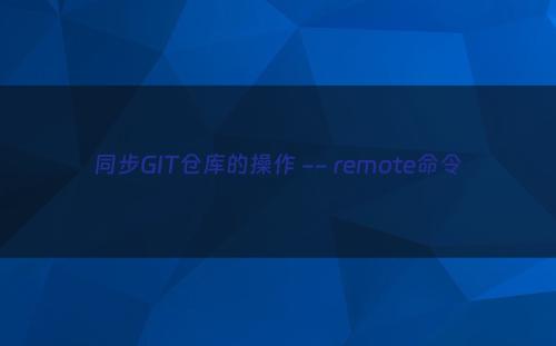 同步GIT仓库的操作 -- remote命令