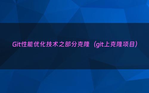 Git性能优化技术之部分克隆（git上克隆项目）