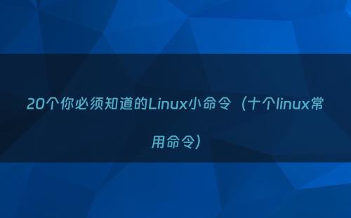 20个你必须知道的Linux小命令（十个linux常用命令）