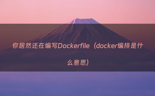 你居然还在编写Dockerfile（docker编排是什么意思）