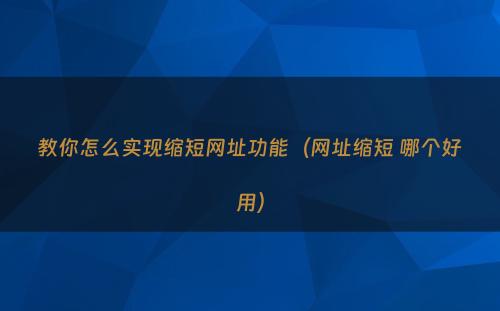 教你怎么实现缩短网址功能（网址缩短 哪个好用）
