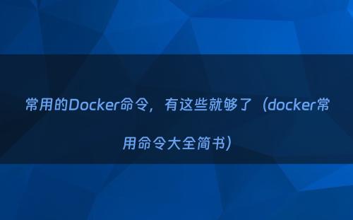 常用的Docker命令，有这些就够了（docker常用命令大全简书）