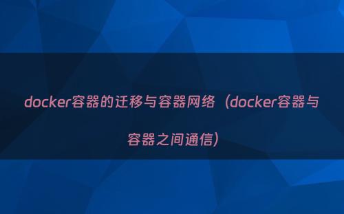 docker容器的迁移与容器网络（docker容器与容器之间通信）