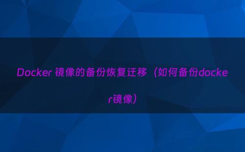 Docker 镜像的备份恢复迁移（如何备份docker镜像）