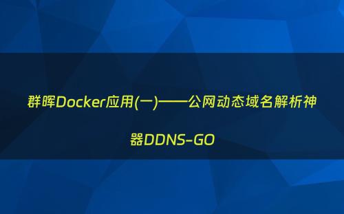 群晖Docker应用(一)——公网动态域名解析神器DDNS-GO