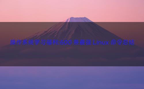 操作系统学习福利:600 条最强 Linux 命令总结