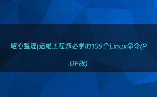 呕心整理|运维工程师必学的109个Linux命令(PDF版)