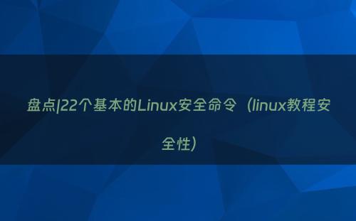 盘点|22个基本的Linux安全命令（linux教程安全性）