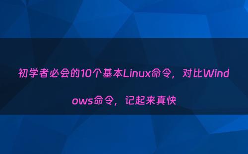 初学者必会的10个基本Linux命令，对比Windows命令，记起来真快