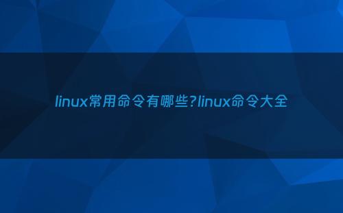 linux常用命令有哪些?linux命令大全